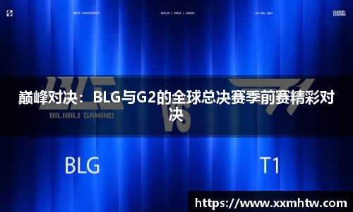 巅峰对决：BLG与G2的全球总决赛季前赛精彩对决